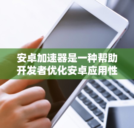安卓加速器是一种帮助开发者优化安卓应用性能和用户体验的工具。以下是一些常见的安卓加速器及其下载和使用信息