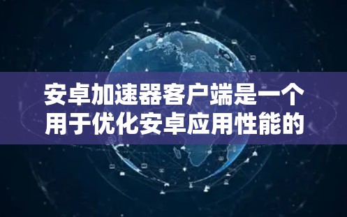 安卓加速器客户端是一个用于优化安卓应用性能的工具，它通过分析和优化应用的代码或资源，来提高应用的运行效率和用户体验。以下是关于安卓加速器客户端的详细指南和资源