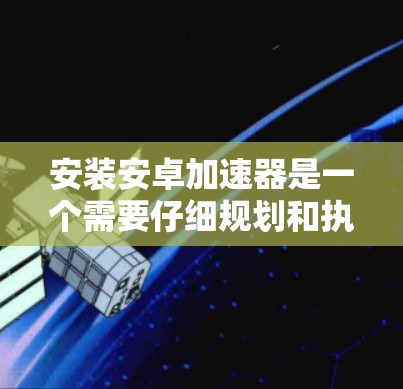 安装安卓加速器是一个需要仔细规划和执行的过程，确保安全性和效果。以下是分步骤的指南