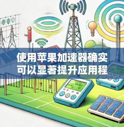 使用苹果加速器确实可以显著提升应用程序的性能，特别是在处理图形渲染、数据处理和机器学习任务时。以下是使用苹果加速器的详细步骤和注意事项