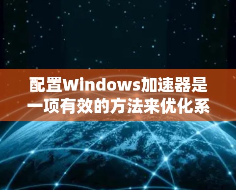 配置Windows加速器是一项有效的方法来优化系统性能，以下是分步指南