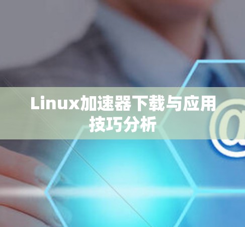Linux加速器下载与应用技巧分析