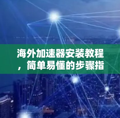 海外加速器安装教程，简单易懂的步骤指南