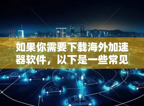 如果你需要下载海外加速器软件，以下是一些常见的海外加速器软件及其下载和安装方法。但请注意，使用此类软件可能涉及法律和网络安全问题，建议在遵守当地法律法规的前提下使用