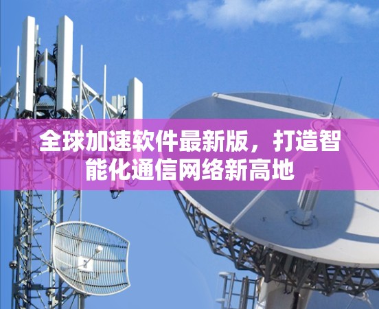 全球加速软件最新版，打造智能化通信网络新高地