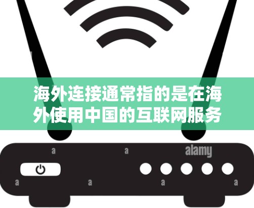 海外连接通常指的是在海外使用中国的互联网服务或访问中国的网络资源。以下是一些常见的方法和工具，帮助用户在海外连接中国网络或服务