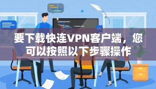 要下载快连VPN客户端，您可以按照以下步骤操作