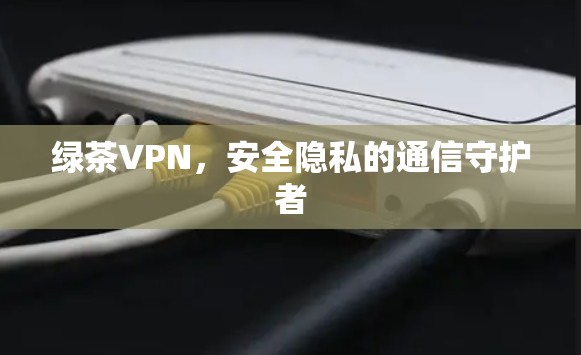 绿茶VPN，安全隐私的通信守护者