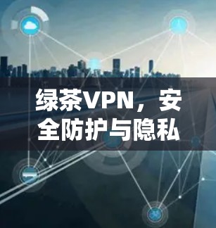 绿茶VPN，安全防护与隐私保护的专业解决方案