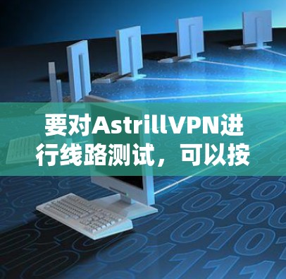 要对AstrillVPN进行线路测试，可以按照以下步骤进行