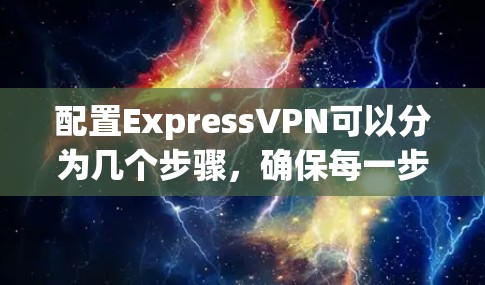配置ExpressVPN可以分为几个步骤，确保每一步都正确