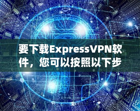 要下载ExpressVPN软件，您可以按照以下步骤操作