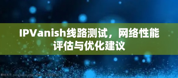 IPVanish线路测试，网络性能评估与优化建议