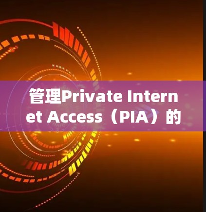 管理Private Internet Access（PIA）的节点可以从以下几个方面进行
