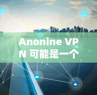 Anonine VPN 可能是一个提供虚拟专用网络（VPN）服务的软件，但目前我无法确认其具体信息。如果你正在寻找Anonine VPN的下载链接，建议你通过以下方式获取
