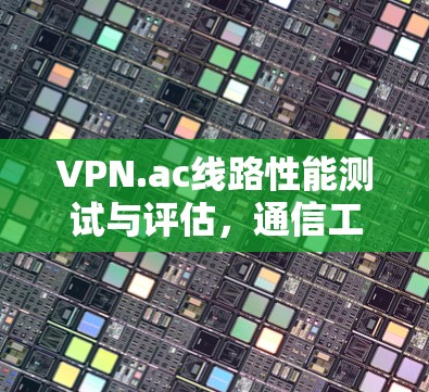 VPN.ac线路性能测试与评估，通信工程师实践指南