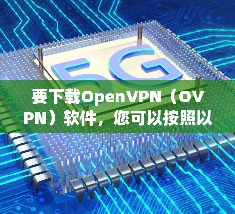 要下载OpenVPN（OVPN）软件，您可以按照以下步骤操作