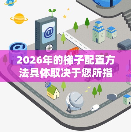 2026年的梯子配置方法具体取决于您所指的梯子类型和使用场景。以下是一些常见的梯子配置方法，供您参考