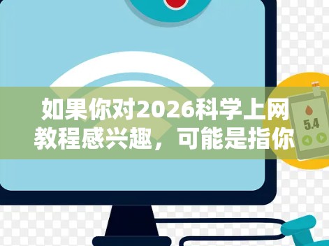 如果你对2026科学上网教程感兴趣，可能是指你想学习如何通过网络获取科学知识、进行科学研究或参与科学项目。以下是一些可能有用的信息和建议，帮助你在网络上更好地学习科学
