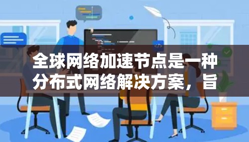 全球网络加速节点是一种分布式网络解决方案，旨在通过缓存和负载均衡技术，减少数据传输延迟，提高网络性能。以下是对这一概念的详细分析和总结