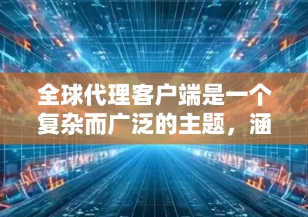 全球代理客户端是一个复杂而广泛的主题，涵盖了跨国企业在管理全球代理商和经销商方面的各种解决方案。为了更好地理解这一概念，我将从以下几个关键点进行分析