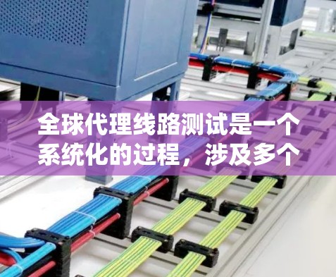 全球代理线路测试是一个系统化的过程，涉及多个方面的测试和分析，以确保网络和系统的稳定性、安全性和性能。以下是对该测试的详细分步骤解释