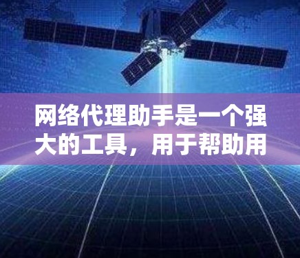 网络代理助手是一个强大的工具，用于帮助用户管理和配置网络代理服务器，确保网络流量的安全和高效传输。以下是网络代理助手的详细介绍