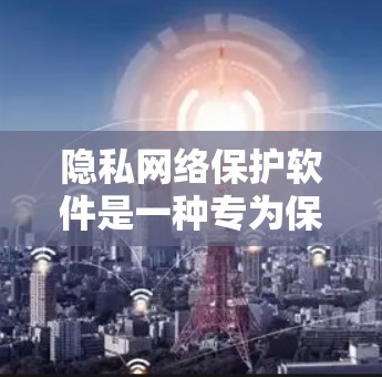隐私网络保护软件是一种专为保护用户网络隐私和数据安全设计的工具，它通过多种技术手段帮助用户防止信息泄露和网络攻击。以下是对隐私网络保护软件的详细分析和总结