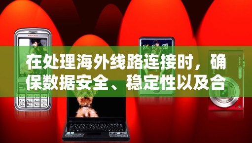 在处理海外线路连接时，确保数据安全、稳定性以及合规性至关重要。以下是分步骤的解决方案