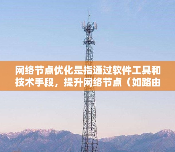 网络节点优化是指通过软件工具和技术手段，提升网络节点（如路由器、交换机等）的性能、稳定性和效率。以下是一些常用的网络节点优化软件和工具，涵盖了负载均衡、故障恢复、网络监控、流量管理等多个方面