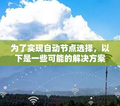 为了实现自动节点选择，以下是一些可能的解决方案，根据不同的需求和场景进行分类