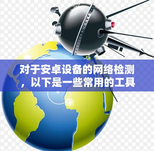 对于安卓设备的网络检测，以下是一些常用的工具和方法