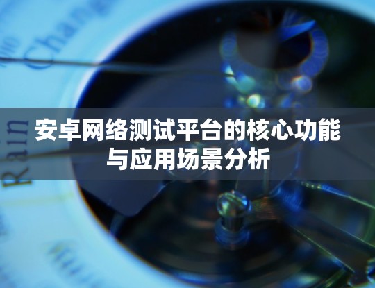 安卓网络测试平台的核心功能与应用场景分析