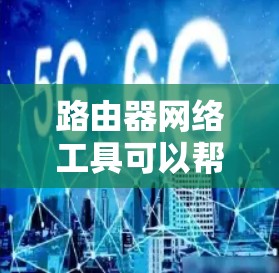 路由器网络工具可以帮助你更好地监控和管理网络环境，以下是一些常用的路由器网络工具及其下载链接和使用方法