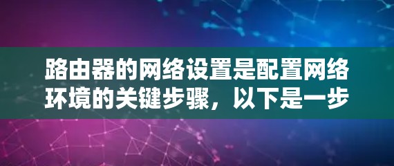 路由器的网络设置是配置网络环境的关键步骤，以下是一步一步的路由器网络设置教程，适用于初次使用路由器或需要重新配置网络环境的用户