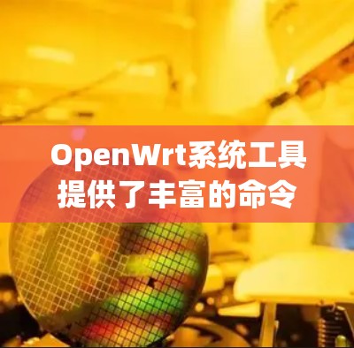 OpenWrt系统工具提供了丰富的命令和配置选项，帮助用户高效管理网络设备。以下是OpenWrt系统工具的详细说明
