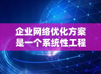 企业网络优化方案是一个系统性工程，需要从网络架构、安全、性能、成本等多个维度进行综合考虑。以下是一个比较全面的企业网络优化方案框架