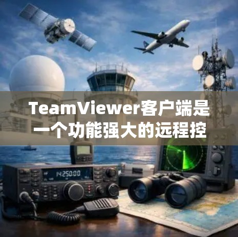 TeamViewer客户端是一个功能强大的远程控制工具，适用于多种操作系统和设备。以下是对该客户端的详细介绍