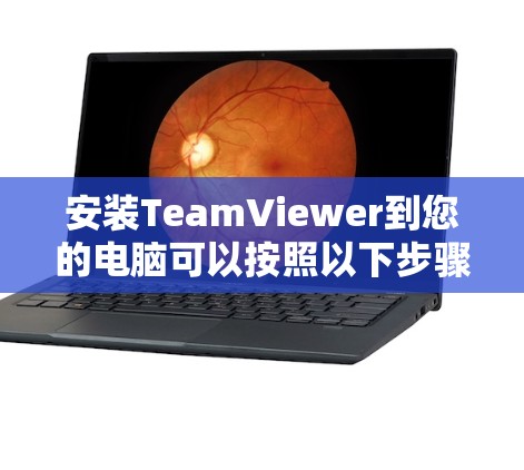 安装TeamViewer到您的电脑可以按照以下步骤进行