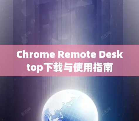 Chrome Remote Desktop下载与使用指南