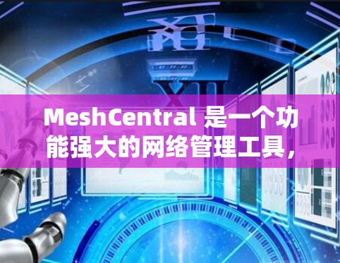 MeshCentral 是一个功能强大的网络管理工具，专为企业网络设计，能够帮助用户全面管理和监控网络拓扑、设备状态、性能指标等。以下是 MeshCentral 的主要功能和优势