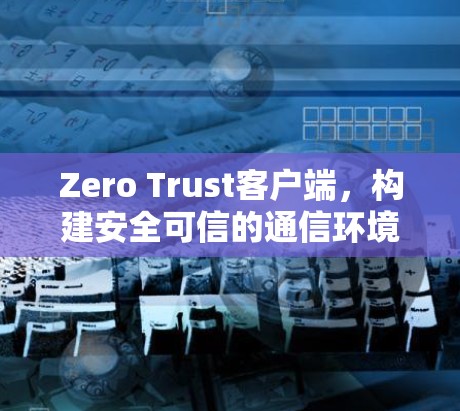 Zero Trust客户端，构建安全可信的通信环境