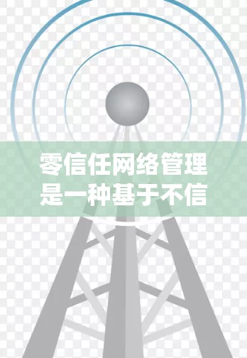 零信任网络管理是一种基于不信任原则的网络安全策略，确保在没有任何预先信任的情况下，系统和资源的安全。以下是对零信任网络管理的详细总结