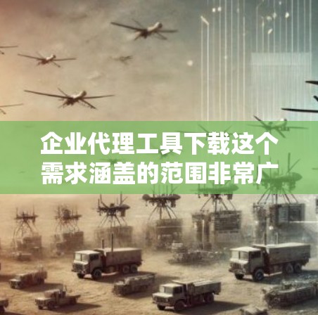 企业代理工具下载这个需求涵盖的范围非常广，具体取决于你的业务场景。以下是一些常见的企业代理工具下载和使用的建议
