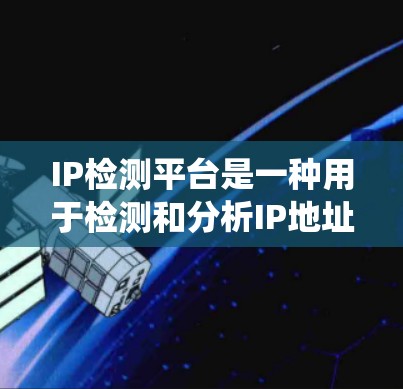 IP检测平台是一种用于检测和分析IP地址信息的工具或系统，通常用于网络管理、监控和安全分析。以下是IP检测平台的主要功能和应用场景