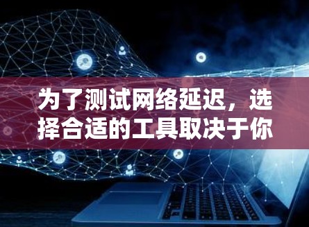 为了测试网络延迟，选择合适的工具取决于你的需求和使用场景。以下是一些推荐的工具及其适用场景