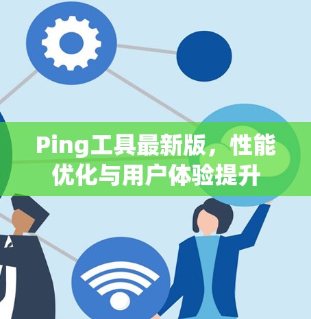Ping工具最新版，性能优化与用户体验提升