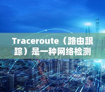 Traceroute（路由跟踪）是一种网络检测工具，主要用于检测网络路径和延迟。它通过向目标服务器发送数据包，记录每个数据包经过的路由器，并输出网络路径和往返时间。Traceroute的主要用途包括