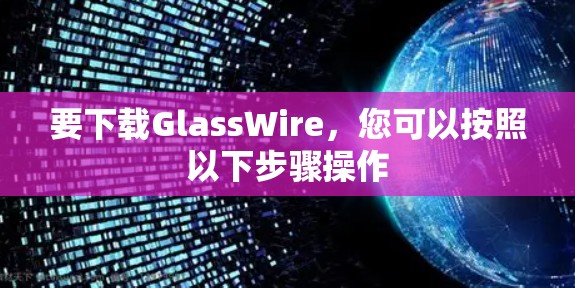 要下载GlassWire，您可以按照以下步骤操作