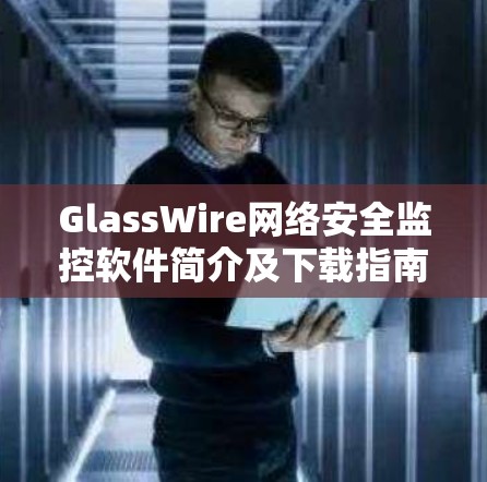 GlassWire网络安全监控软件简介及下载指南